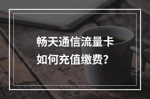 畅天通信流量卡如何充值缴费？