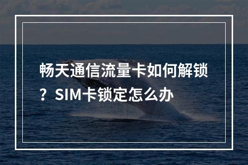 畅天通信流量卡如何解锁？SIM卡锁定怎么办