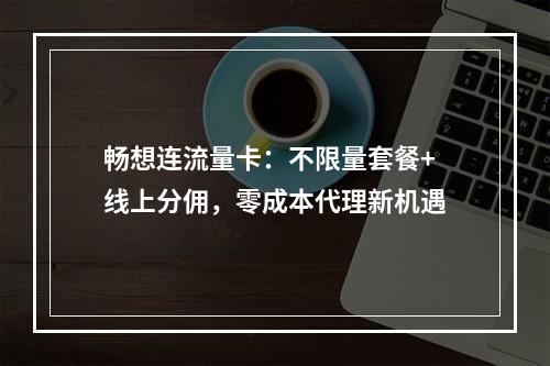 畅想连流量卡：不限量套餐+线上分佣，零成本代理新机遇
