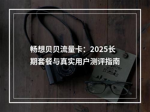 畅想贝贝流量卡：2025长期套餐与真实用户测评指南