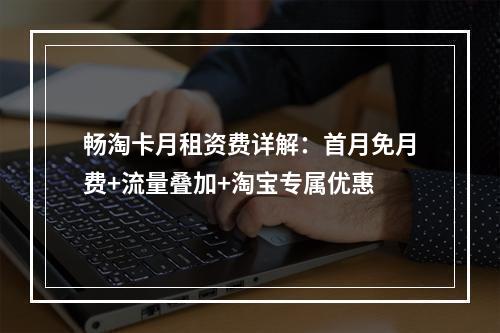 畅淘卡月租资费详解：首月免月费+流量叠加+淘宝专属优惠