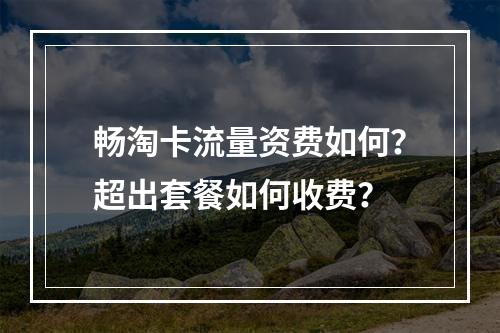 畅淘卡流量资费如何？超出套餐如何收费？