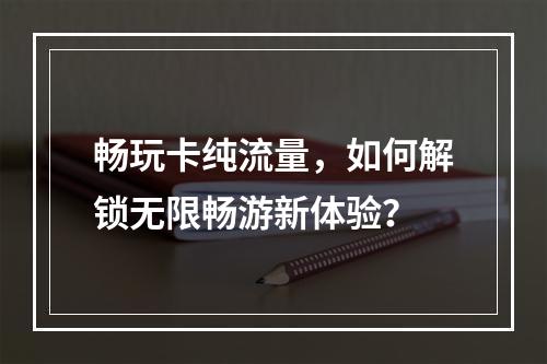畅玩卡纯流量，如何解锁无限畅游新体验？