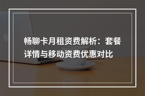 畅聊卡月租资费解析：套餐详情与移动资费优惠对比