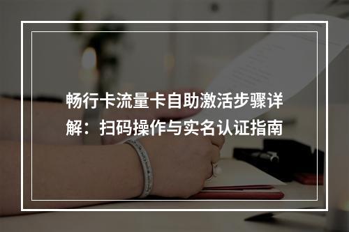畅行卡流量卡自助激活步骤详解：扫码操作与实名认证指南