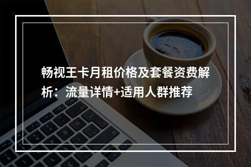 畅视王卡月租价格及套餐资费解析：流量详情+适用人群推荐