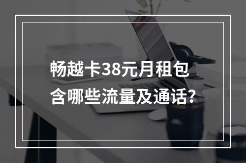 畅越卡38元月租包含哪些流量及通话？
