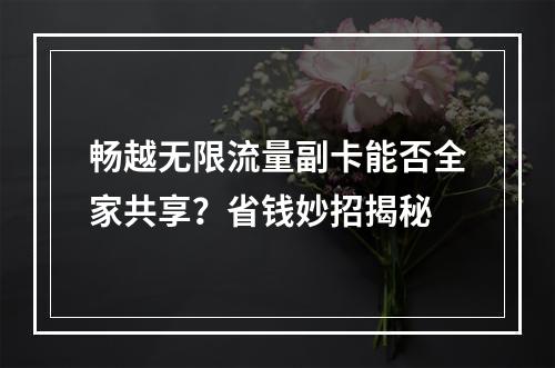 畅越无限流量副卡能否全家共享？省钱妙招揭秘