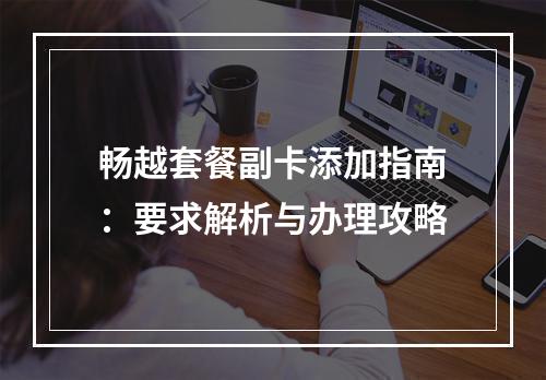 畅越套餐副卡添加指南：要求解析与办理攻略