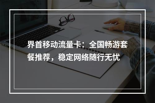 界首移动流量卡：全国畅游套餐推荐，稳定网络随行无忧