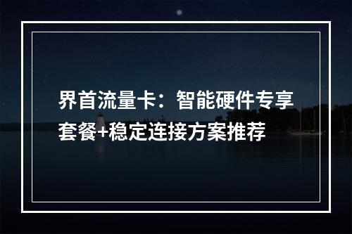 界首流量卡：智能硬件专享套餐+稳定连接方案推荐