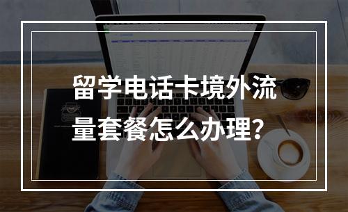 留学电话卡境外流量套餐怎么办理？
