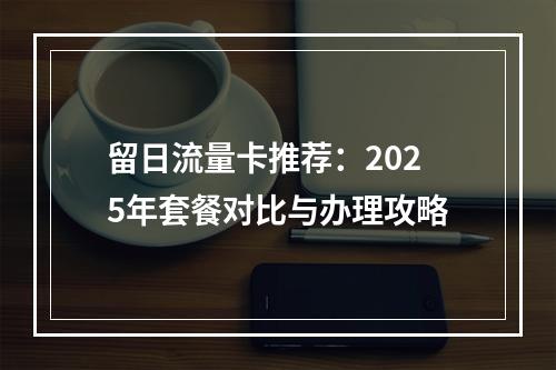 留日流量卡推荐：2025年套餐对比与办理攻略