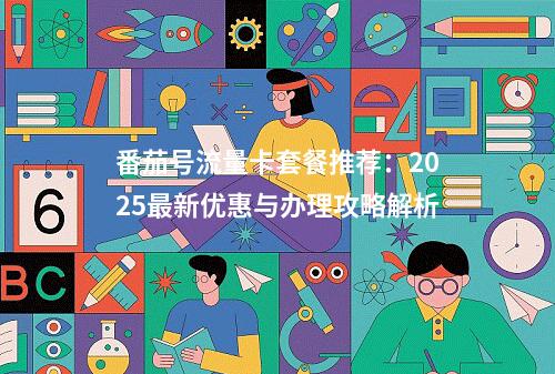 番茄号流量卡套餐推荐：2025最新优惠与办理攻略解析