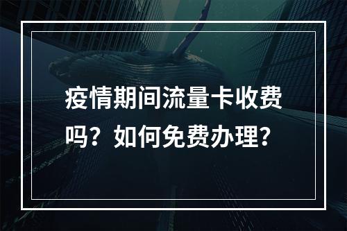 疫情期间流量卡收费吗？如何免费办理？