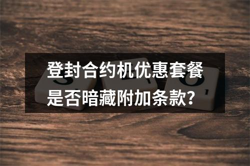 登封合约机优惠套餐是否暗藏附加条款？