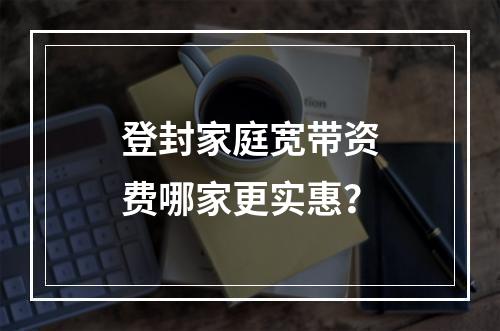 登封家庭宽带资费哪家更实惠？
