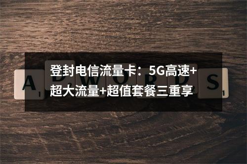 登封电信流量卡：5G高速+超大流量+超值套餐三重享