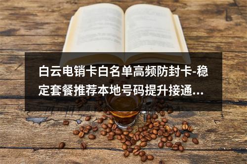 白云电销卡白名单高频防封卡-稳定套餐推荐本地号码提升接通率