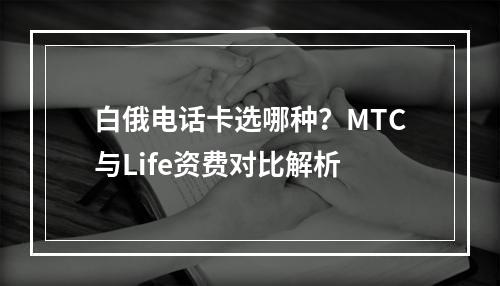 白俄电话卡选哪种？MTC与Life资费对比解析