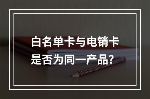 白名单卡与电销卡是否为同一产品？