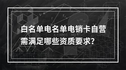 白名单电名单电销卡自营需满足哪些资质要求？