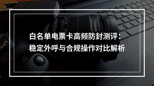 白名单电票卡高频防封测评：稳定外呼与合规操作对比解析