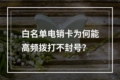 白名单电销卡为何能高频拨打不封号？