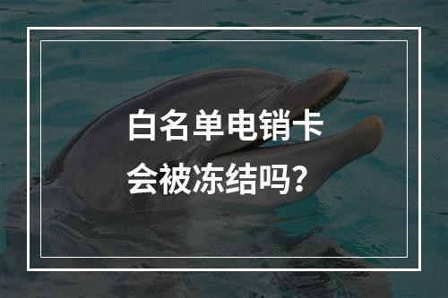 白名单电销卡会被冻结吗？