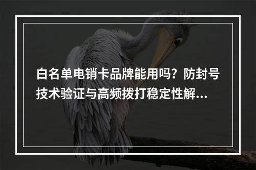白名单电销卡品牌能用吗？防封号技术验证与高频拨打稳定性解析