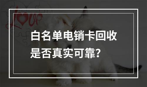 白名单电销卡回收是否真实可靠？