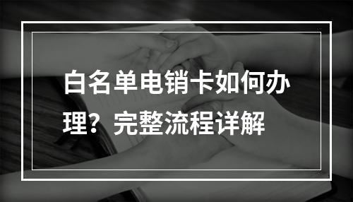 白名单电销卡如何办理？完整流程详解