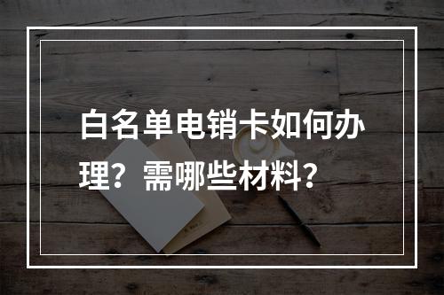 白名单电销卡如何办理？需哪些材料？
