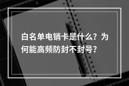 白名单电销卡是什么？为何能高频防封不封号？