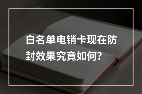 白名单电销卡现在防封效果究竟如何？