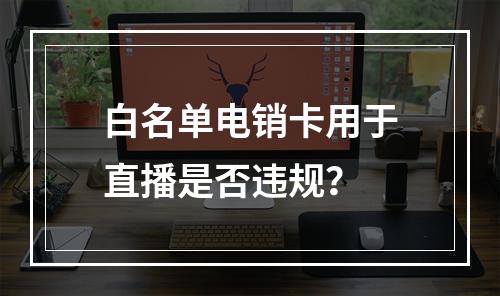 白名单电销卡用于直播是否违规？