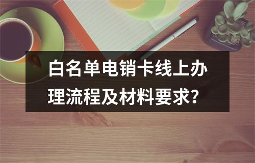 白名单电销卡线上办理流程及材料要求？