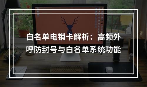 白名单电销卡解析：高频外呼防封号与白名单系统功能