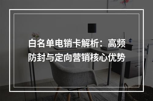 白名单电销卡解析：高频防封与定向营销核心优势