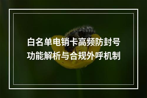 白名单电销卡高频防封号功能解析与合规外呼机制