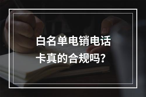 白名单电销电话卡真的合规吗？