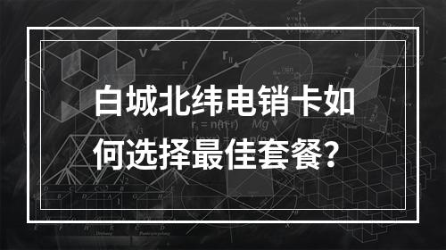 白城北纬电销卡如何选择最佳套餐？