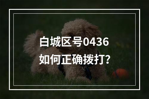 白城区号0436如何正确拨打？
