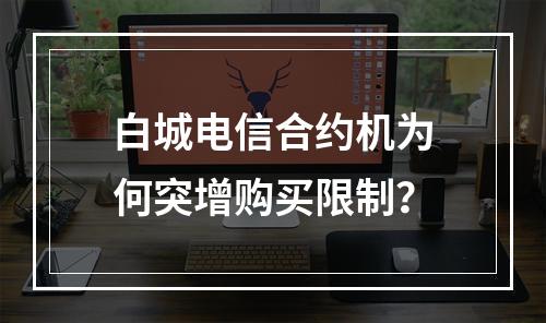 白城电信合约机为何突增购买限制？