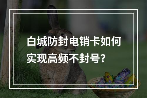 白城防封电销卡如何实现高频不封号？