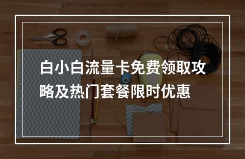 白小白流量卡免费领取攻略及热门套餐限时优惠