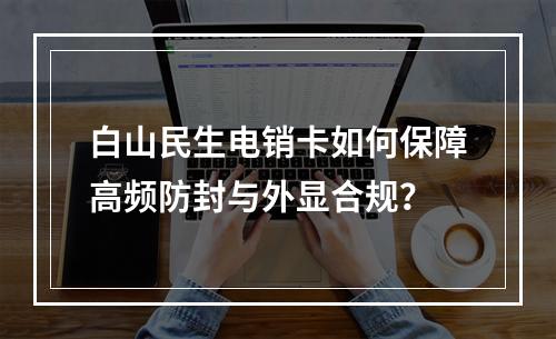 白山民生电销卡如何保障高频防封与外显合规？