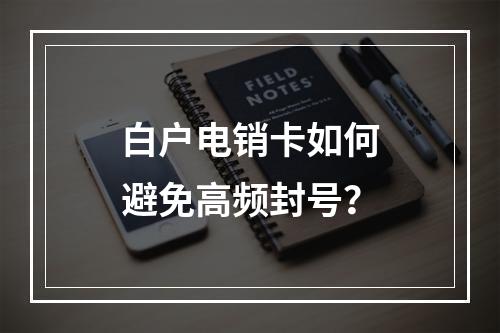 白户电销卡如何避免高频封号？