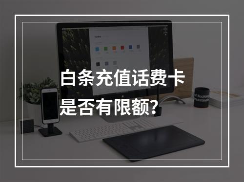 白条充值话费卡是否有限额？