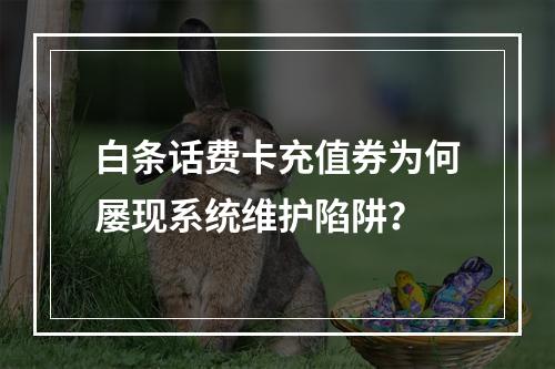白条话费卡充值券为何屡现系统维护陷阱？